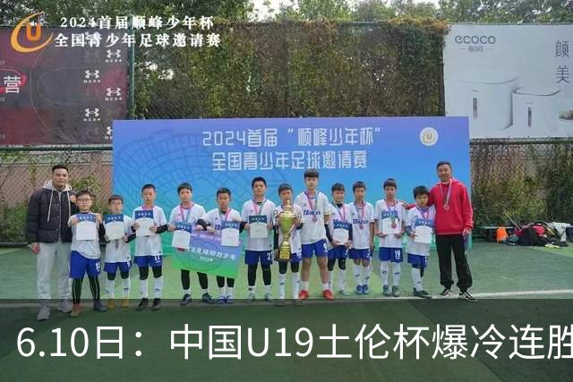 6.10日：中国U19土伦杯爆冷连胜，哥伦比亚沙特被闷翻，国字号男足集体报喜引球迷表示